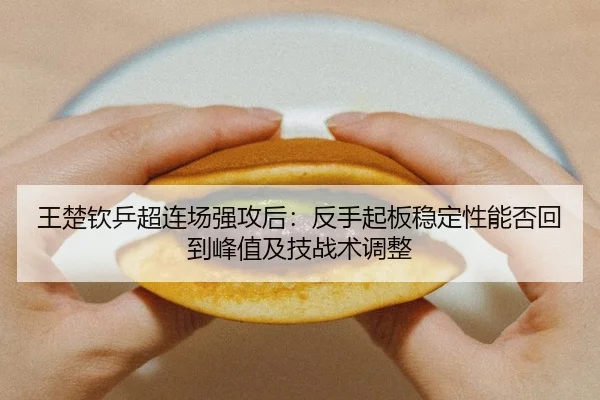 王楚钦乒超连场强攻后：反手起板稳定性能否回到峰值及技战术调整