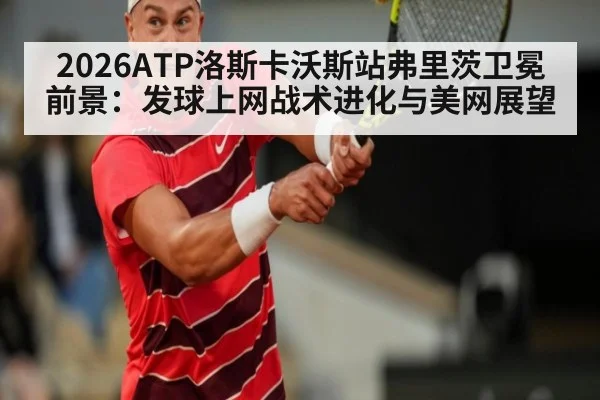 2026ATP洛斯卡沃斯站弗里茨卫冕前景：发球上网战术进化与美网展望