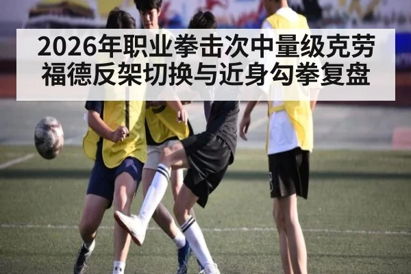 2026年职业拳击次中量级克劳福德反架切换与近身勾拳复盘